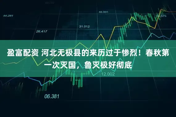 盈富配资 河北无极县的来历过于惨烈！春秋第一次灭国，鲁灭极好彻底