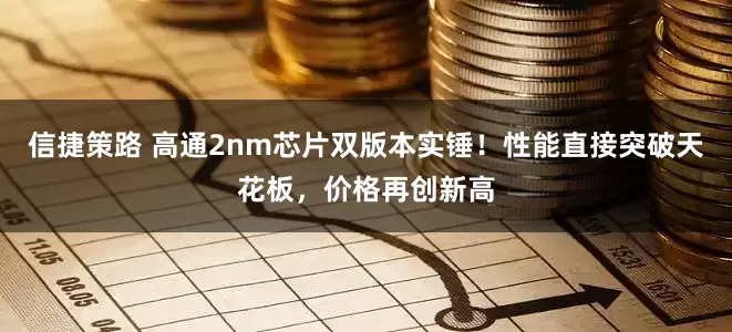 信捷策路 高通2nm芯片双版本实锤!性能直接突破天花板,价格再创新高