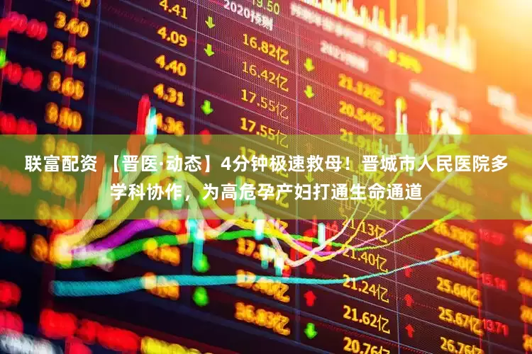 联富配资 【晋医·动态】4分钟极速救母!晋城市人民医院多学科协作,为高危孕产妇打通生命通道