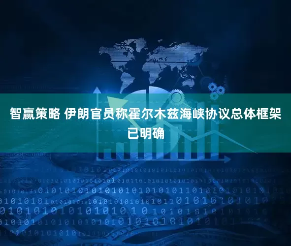 智赢策略 伊朗官员称霍尔木兹海峡协议总体框架已明确
