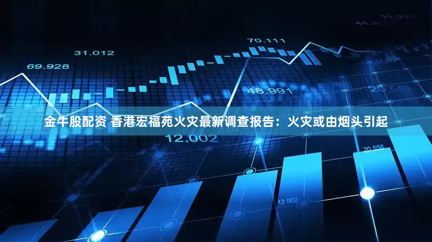 金牛股配资 香港宏福苑火灾最新调查报告：火灾或由烟头引起