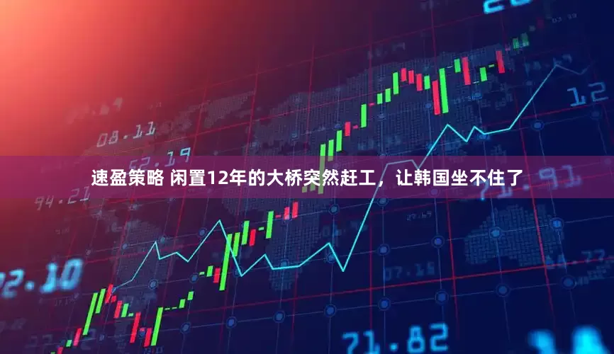 速盈策略 闲置12年的大桥突然赶工，让韩国坐不住了