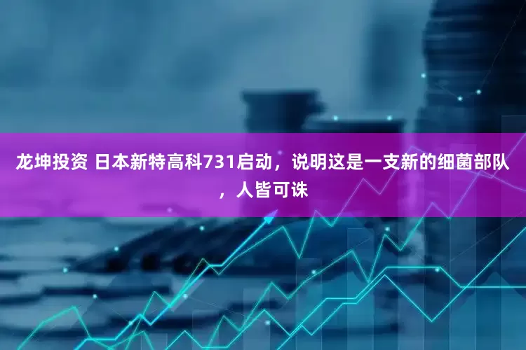 龙坤投资 日本新特高科731启动，说明这是一支新的细菌部队，人皆可诛