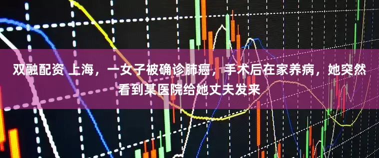 双融配资 上海，一女子被确诊肺癌，手术后在家养病，她突然看到某医院给她丈夫发来